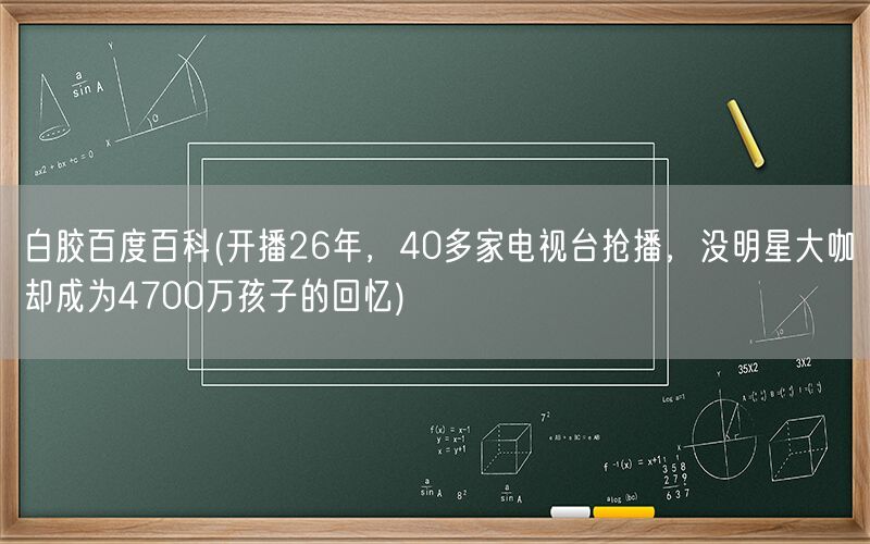 白胶百度百科(开播26年,40多家电视台抢播,没明星大咖却成为4700万孩子的回忆)(图1) 白胶百度百科(开播26年,40多家电视台抢播,没明星大咖却成为4700万孩子的回忆)(图1)