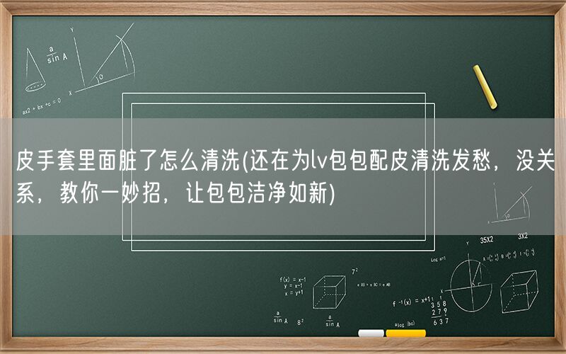 皮手套里面脏了怎么清洗(还在为lv包包配皮清洗发愁,没关系,教你一妙招,让包包洁净如新)(图1) 皮手套里面脏了怎么清洗(还在为lv包包配皮清洗发愁,没关系,教你一妙招,让包包洁净如新)(图1)