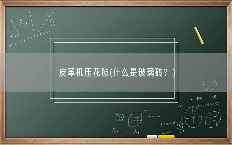 皮革机压花毡(什么是玻璃砖?)(图1) 皮革机压花毡(什么是玻璃砖?)(图1)