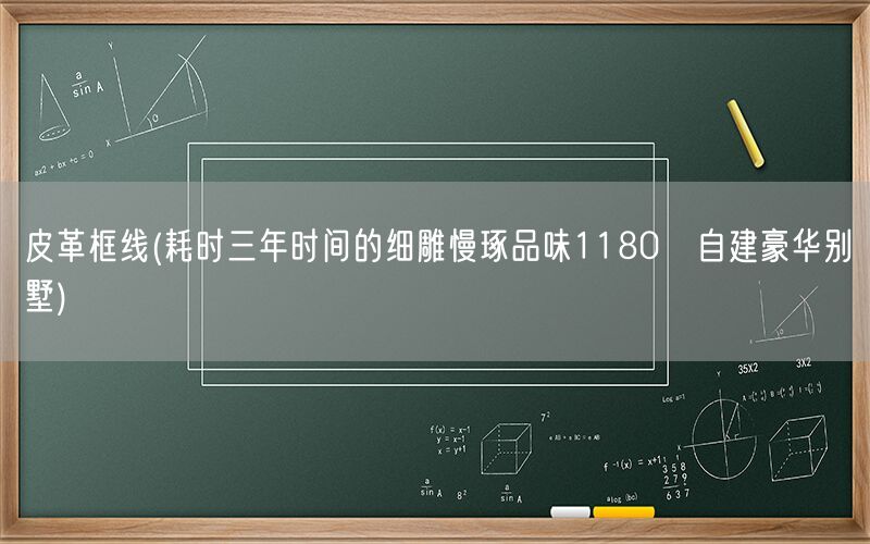 皮革框线(耗时三年时间的细雕慢琢品味1180㎡自建豪华别墅)(图1) 皮革框线(耗时三年时间的细雕慢琢品味1180㎡自建豪华别墅)(图1)