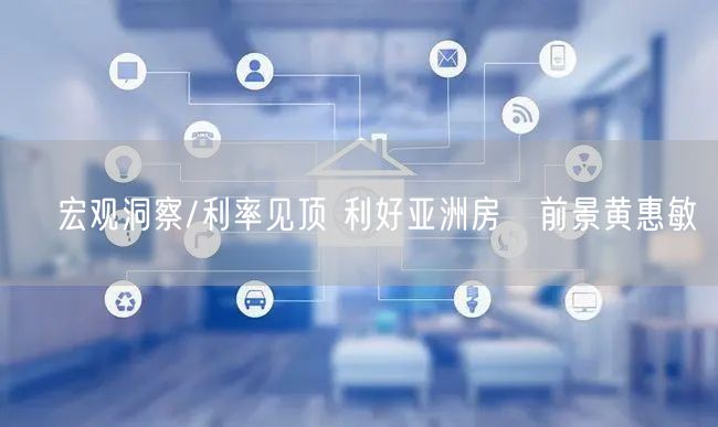 宏观洞察/利率见顶 利好亚洲房讬前景黄惠敏(图1) 宏观洞察/利率见顶 利好亚洲房讬前景黄惠敏(图1)