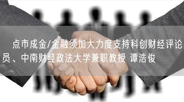 点市成金/金融须加大力度支持科创财经评论员、中南财经政法大学兼职教授 谭浩俊(图1) 点市成金/金融须加大力度支持科创财经评论员、中南财经政法大学兼职教授 谭浩俊(图1)