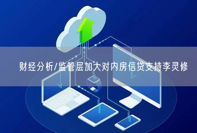 财经分析/监管层加大对内房信贷支持李灵修(图1) 财经分析/监管层加大对内房信贷支持李灵修(图1)