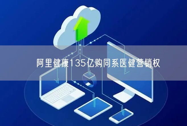阿里健康135亿购同系医健营销权(图1)