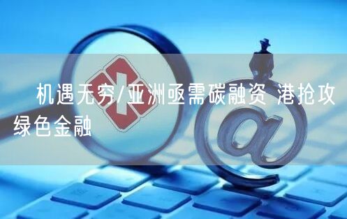 机遇无穷/亚洲亟需碳融资 港抢攻绿色金融(图1) 机遇无穷/亚洲亟需碳融资 港抢攻绿色金融(图1)