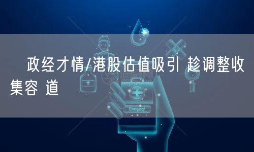 政经才情/港股估值吸引 趁调整收集容 道(图1)