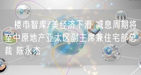 楼市智库/美经济下滑 减息周期将至中原地产亚太区副主席兼住宅部总裁 陈永杰(图1) 楼市智库/美经济下滑 减息周期将至中原地产亚太区副主席兼住宅部总裁 陈永杰(图1)