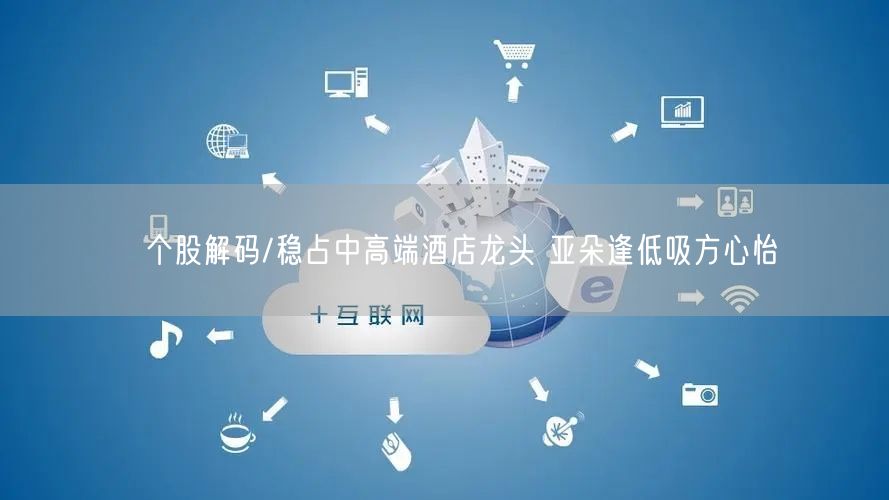 个股解码/稳占中高端酒店龙头 亚朵逢低吸方心怡(图1) 个股解码/稳占中高端酒店龙头 亚朵逢低吸方心怡(图1)