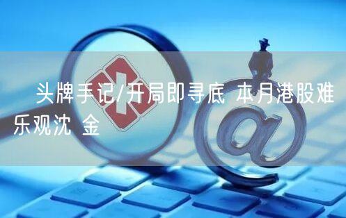 头牌手记/开局即寻底 本月港股难乐观沈 金(图1) 头牌手记/开局即寻底 本月港股难乐观沈 金(图1)