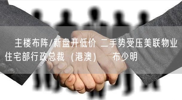 主楼布阵/新盘开低价 二手势受压美联物业住宅部行政总裁(港澳) 布少明(图1) 主楼布阵/新盘开低价 二手势受压美联物业住宅部行政总裁(港澳) 布少明(图1)