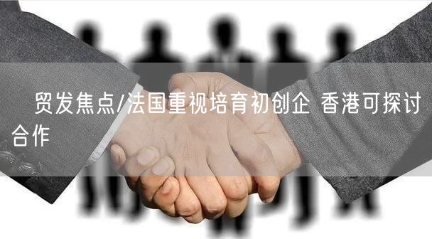 贸发焦点/法国重视培育初创企 香港可探讨合作(图1) 贸发焦点/法国重视培育初创企 香港可探讨合作(图1)