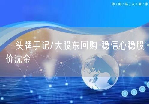 头牌手记/大股东回购 稳信心稳股价沈金(图1) 头牌手记/大股东回购 稳信心稳股价沈金(图1)