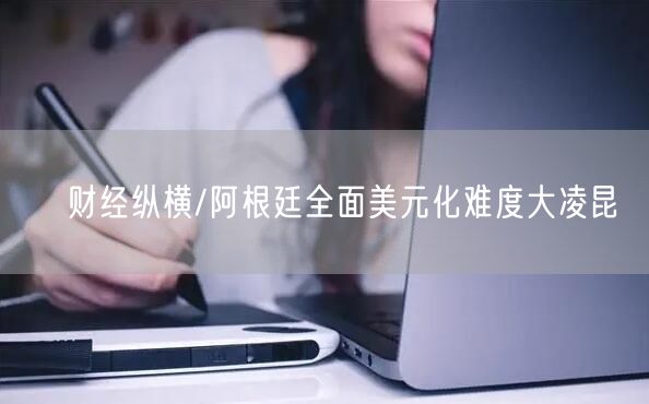 财经纵横/阿根廷全面美元化难度大凌昆(图1) 财经纵横/阿根廷全面美元化难度大凌昆(图1)
