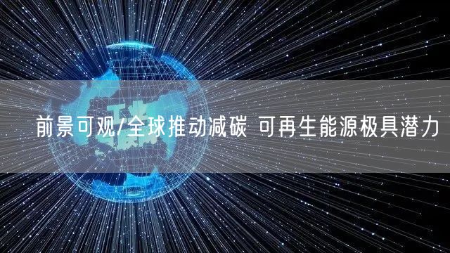 前景可观/全球推动减碳 可再生能源极具潜力(图1) 前景可观/全球推动减碳 可再生能源极具潜力(图1)