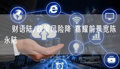 财语陆/政策风险降 嘉耀前景宽陈永陆(图1) 财语陆/政策风险降 嘉耀前景宽陈永陆(图1)
