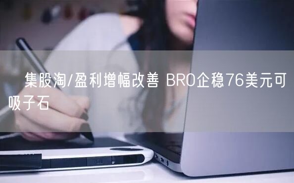 集股淘/盈利增幅改善 BRO企稳76美元可吸子石(图1)