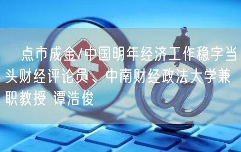 点市成金/中国明年经济工作稳字当头财经评论员、中南财经政法大学兼职教授 谭浩俊(图1) 点市成金/中国明年经济工作稳字当头财经评论员、中南财经政法大学兼职教授 谭浩俊(图1)