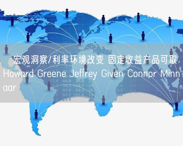 宏观洞察/利率环境改变 固定收益产品可取Howard Greene Jeffrey Given Connor Minnaar(图1) 宏观洞察/利率环境改变 固定收益产品可取Howard Greene Jeffrey Given Connor Minnaar(图1)