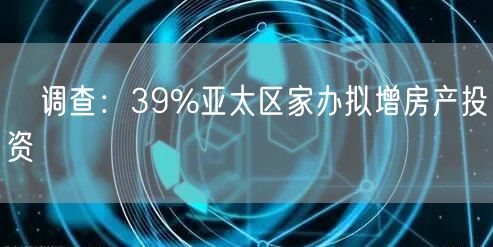 调查：39%亚太区家办拟增房产投资(图1)