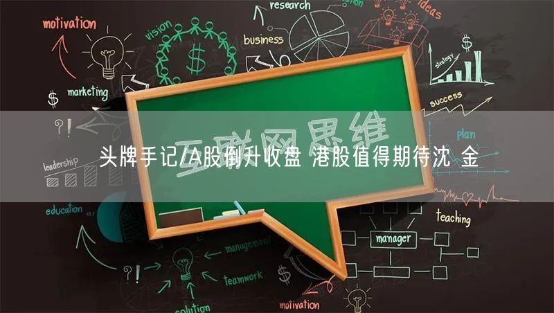 头牌手记/A股倒升收盘 港股值得期待沈 金(图1) 头牌手记/A股倒升收盘 港股值得期待沈 金(图1)