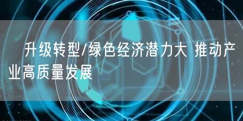升级转型/绿色经济潜力大 推动产业高质量发展(图1)