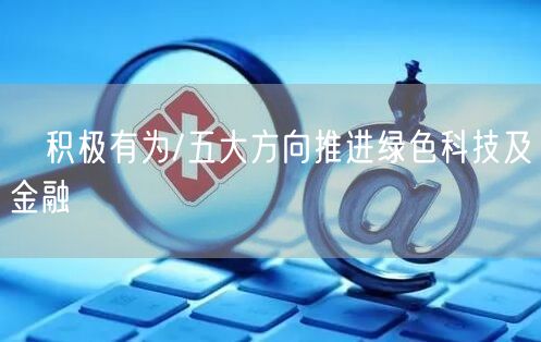 积极有为/五大方向推进绿色科技及金融(图1)