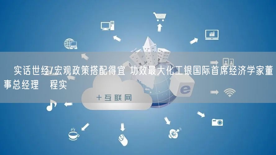 实话世经/宏观政策搭配得宜 功效最大化工银国际首席经济学家董事总经理 程实(图1) 实话世经/宏观政策搭配得宜 功效最大化工银国际首席经济学家董事总经理 程实(图1)