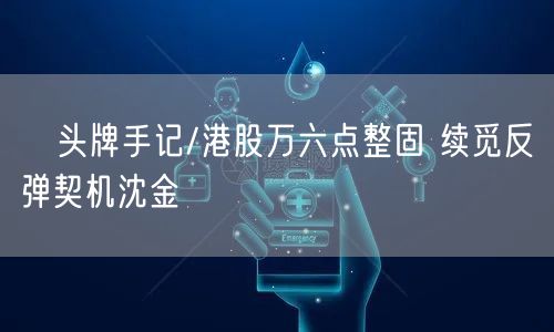 头牌手记/港股万六点整固 续觅反弹契机沈金(图1) 头牌手记/港股万六点整固 续觅反弹契机沈金(图1)