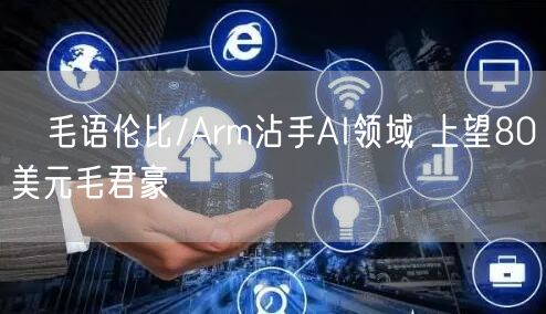 毛语伦比/Arm沾手AI领域 上望80美元毛君豪(图1)