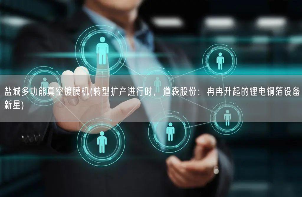 盐城多功能真空镀膜机(转型扩产进行时,道森股份:冉冉升起的锂电铜箔设备新星)(图1) 盐城多功能真空镀膜机(转型扩产进行时,道森股份:冉冉升起的锂电铜箔设备新星)(图1)