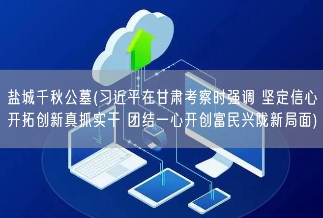 盐城千秋公墓(习近平在甘肃考察时强调 坚定信心开拓创新真抓实干 团结一心开创富民兴陇新局面)(图1) 盐城千秋公墓(习近平在甘肃考察时强调 坚定信心开拓创新真抓实干 团结一心开创富民兴陇新局面)(图1)