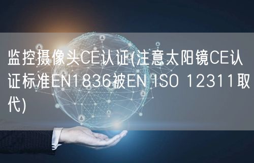 监控摄像头CE认证(注意太阳镜CE认证标准EN1836被EN ISO 12311取代)(图1) 监控摄像头CE认证(注意太阳镜CE认证标准EN1836被EN ISO 12311取代)(图1)